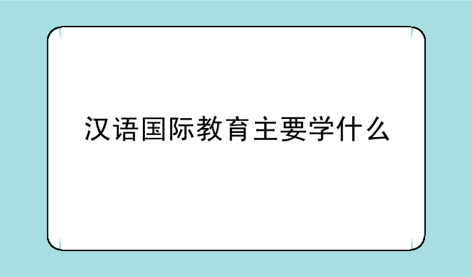汉语国际教育主要学什么