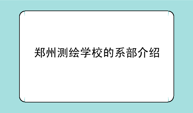 郑州测绘学校的系部介绍