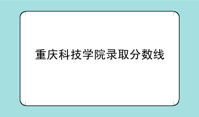 重庆科技学院录取分数线