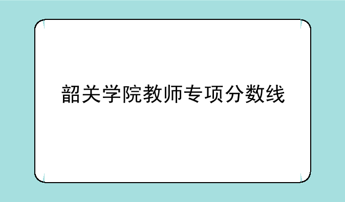 韶关学院教师专项分数线
