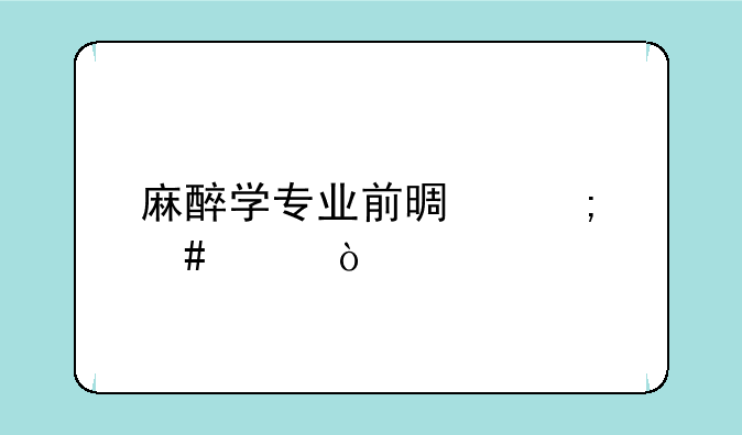 麻醉学专业前景怎么样？