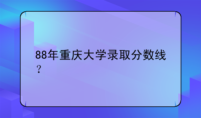 88年重庆大学录取分数线？