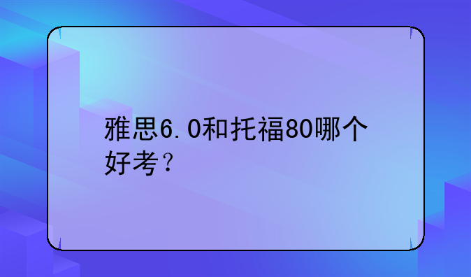 雅思6.0和托福80哪个好考？