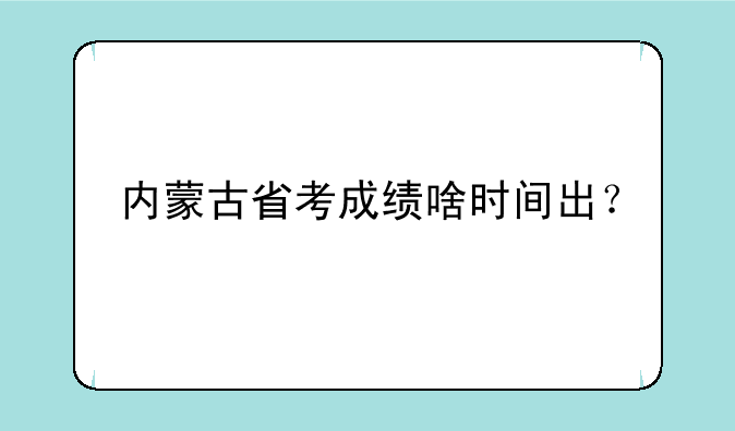 内蒙古省考成绩啥时间出？