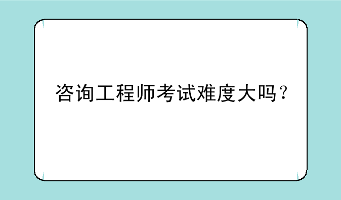 咨询工程师考试难度大吗？