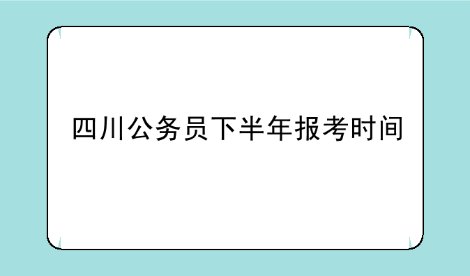 四川公务员下半年报考时间