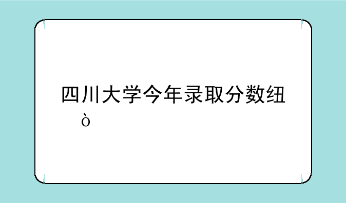 四川大学今年录取分数线？