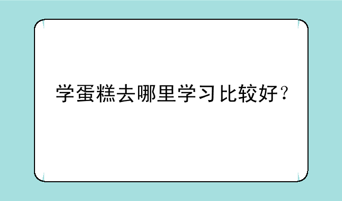 学蛋糕去哪里学习比较好？