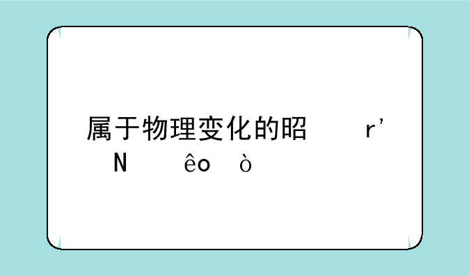 属于物理变化的是有哪些？