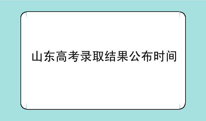 山东高考录取结果公布时间