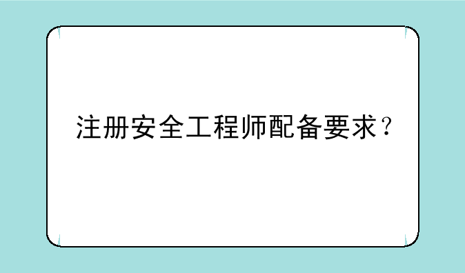 注册安全工程师配备要求？