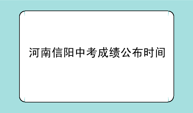 河南信阳中考成绩公布时间