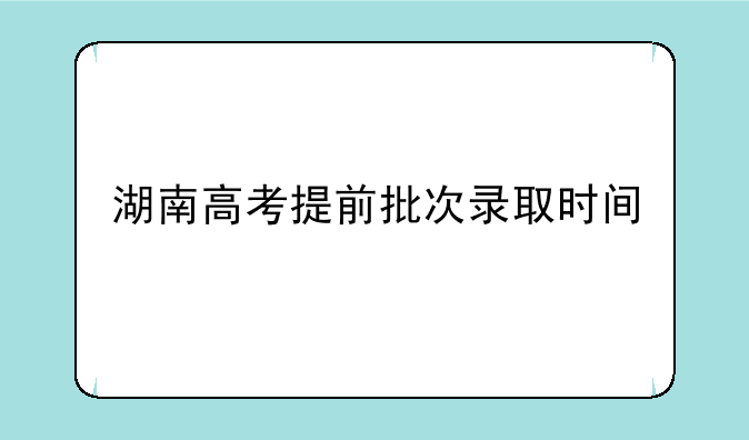 湖南高考提前批次录取时间