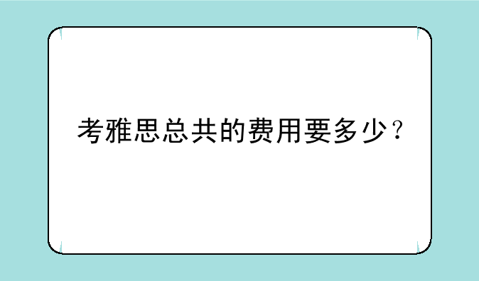 考雅思总共的费用要多少？