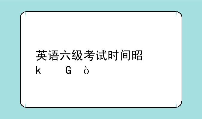 英语六级考试时间是多少？