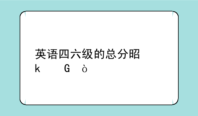 英语四六级的总分是多少？