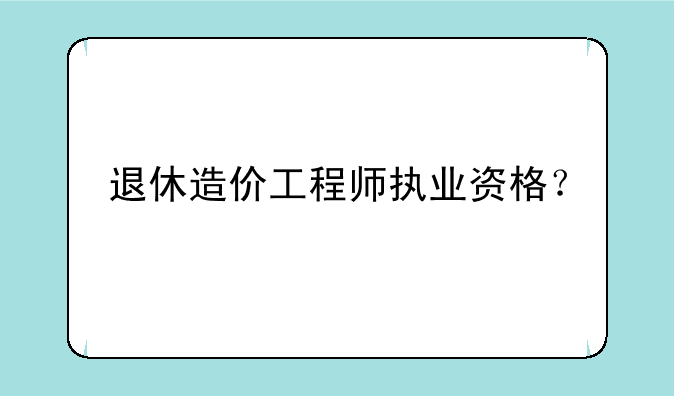 退休造价工程师执业资格？