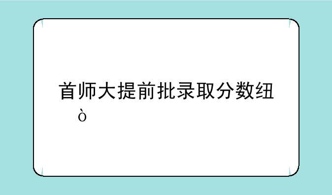 首师大提前批录取分数线？