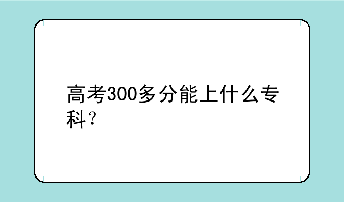 高考300多分能上什么专科？