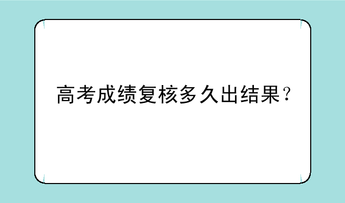 高考成绩复核多久出结果？