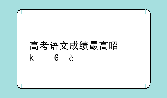 高考语文成绩最高是多少？