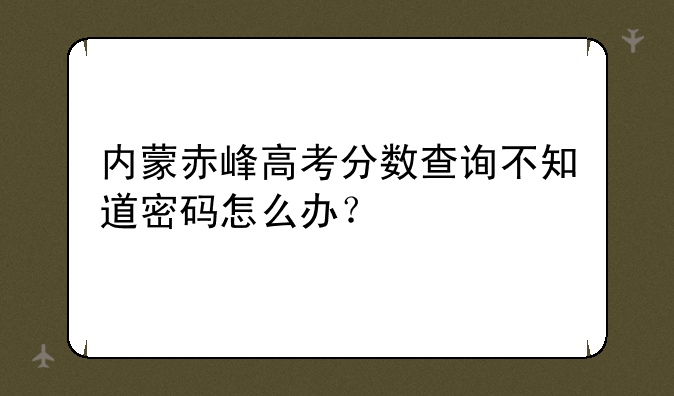 内蒙赤峰高考分数查询不知道密码怎么办？