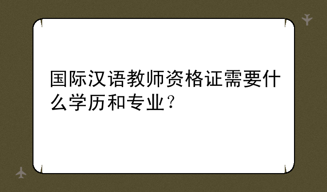 国际汉语教师资格证需要什么学历和专业？