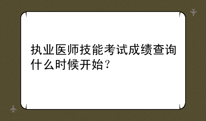 执业医师技能考试成绩查询什么时候开始？