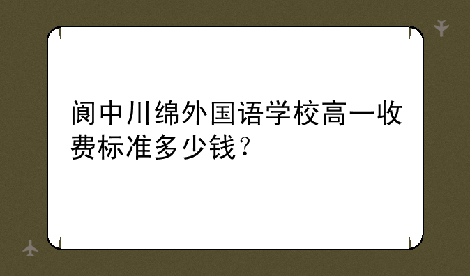 阆中川绵外国语学校高一收费标准多少钱？