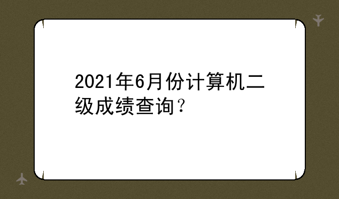 2021年6月份计算机二级成绩查询？