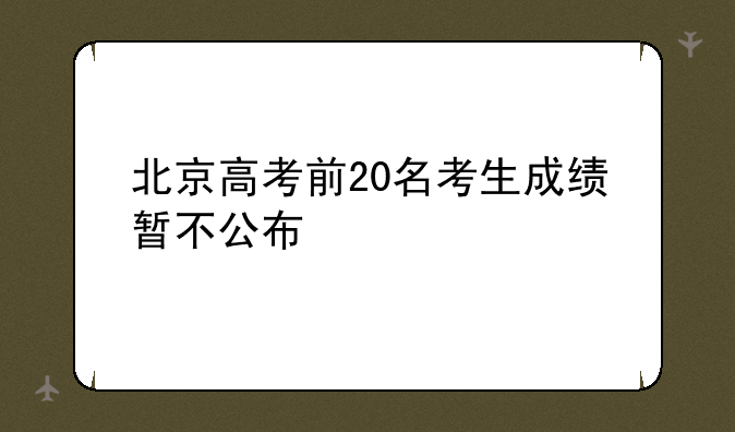 北京高考前20名考生成绩暂不公布