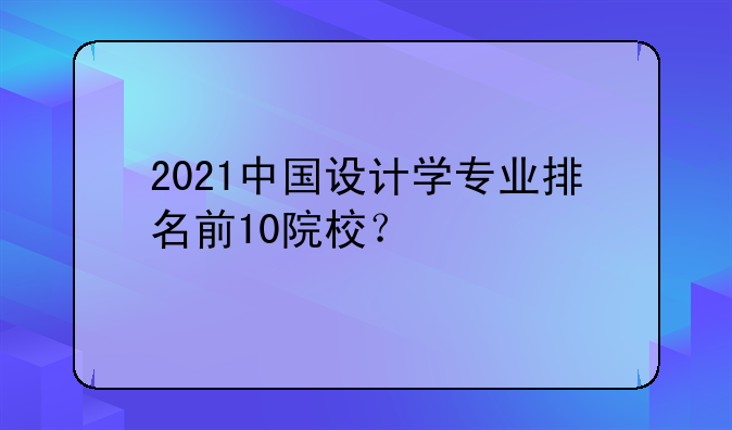 2021中国设计学专业排名前10院校？