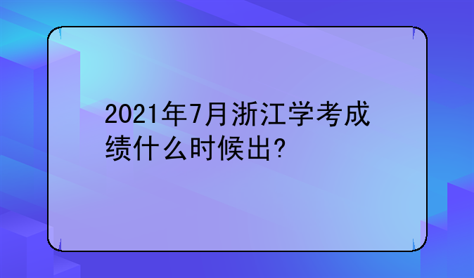 2021年7月浙江学考成绩什么时候出?