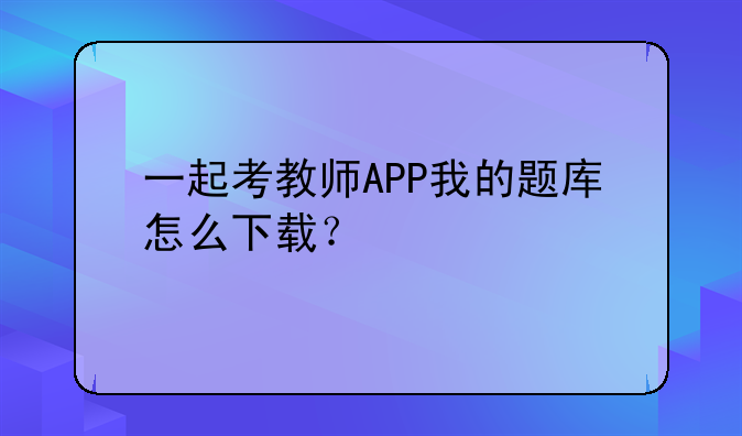 一起考教师APP我的题库怎么下载？
