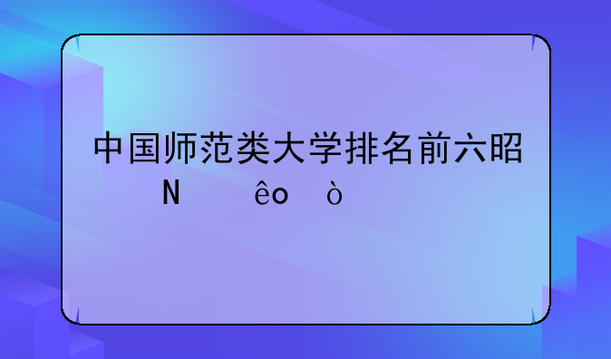 中国师范类大学排名前六是哪些？