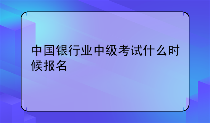 中国银行业中级考试什么时候报名