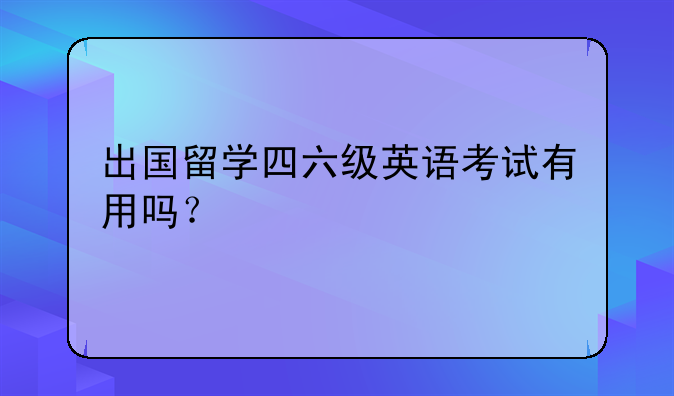 出国留学四六级英语考试有用吗？
