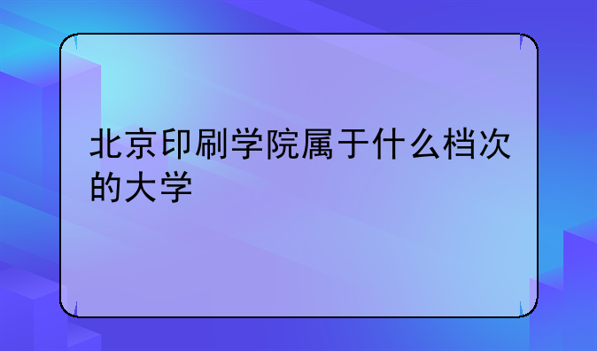 北京印刷学院属于什么档次的大学