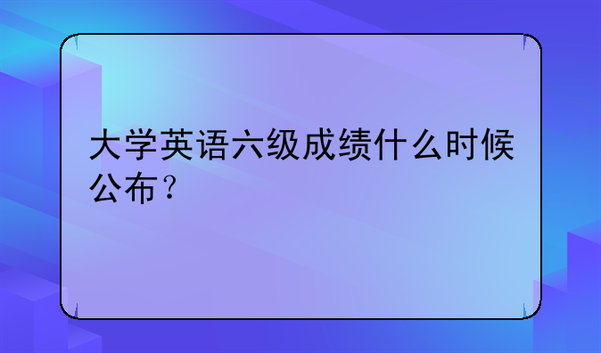 大学英语六级成绩什么时候公布？