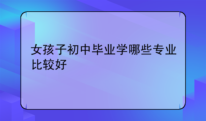 女孩子初中毕业学哪些专业比较好