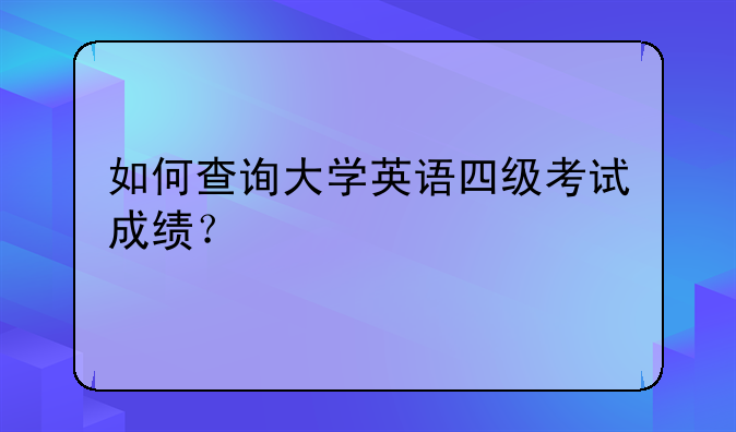 如何查询大学英语四级考试成绩？