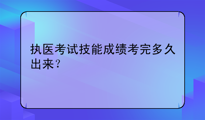 执医考试技能成绩考完多久出来？
