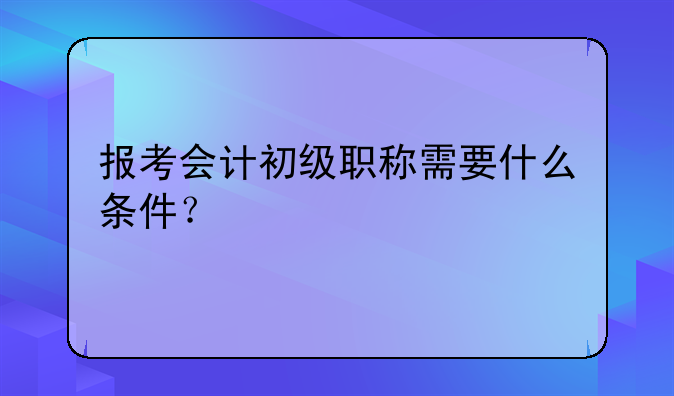 报考会计初级职称需要什么条件？