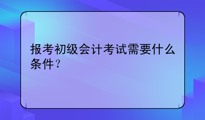 报考初级会计考试需要什么条件？