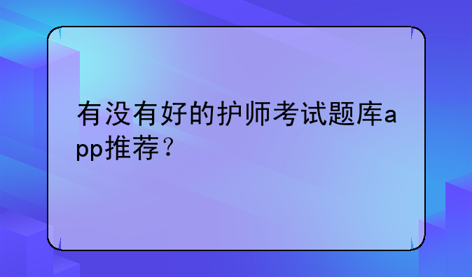 有没有好的护师考试题库app推荐？