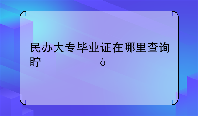 民办大专毕业证在哪里查询真假？