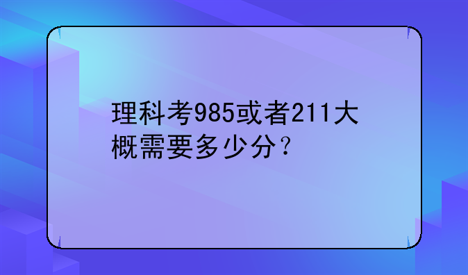 理科考985或者211大概需要多少分？