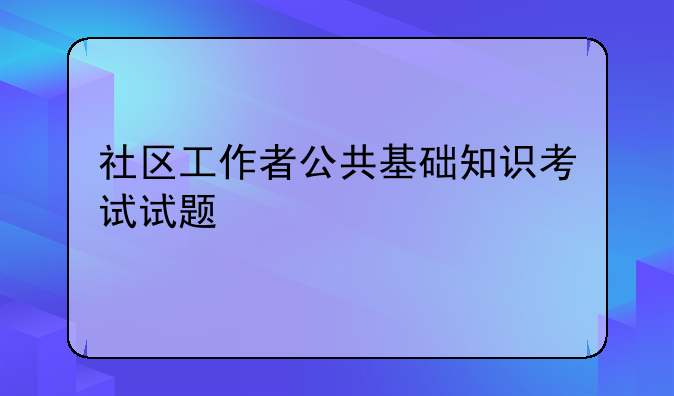 社区工作者公共基础知识考试试题