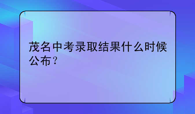 茂名中考录取结果什么时候公布？