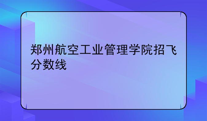 郑州航空工业管理学院招飞分数线